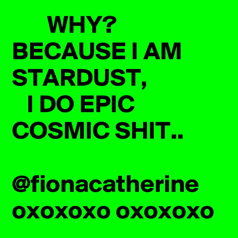       WHY?
BECAUSE I AM STARDUST,
   I DO EPIC COSMIC SHIT..

@fionacatherine 
oxoxoxo oxoxoxo 