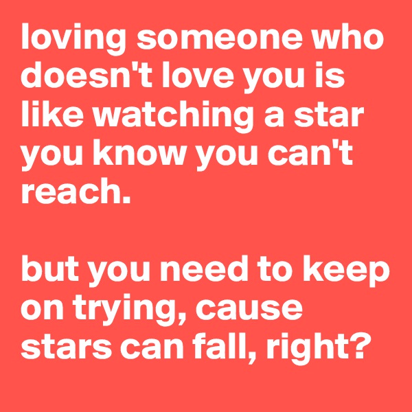 loving someone who doesn't love you is like watching a star you know you can't reach.

but you need to keep on trying, cause stars can fall, right? 