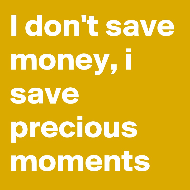 I don't save money, i save precious moments