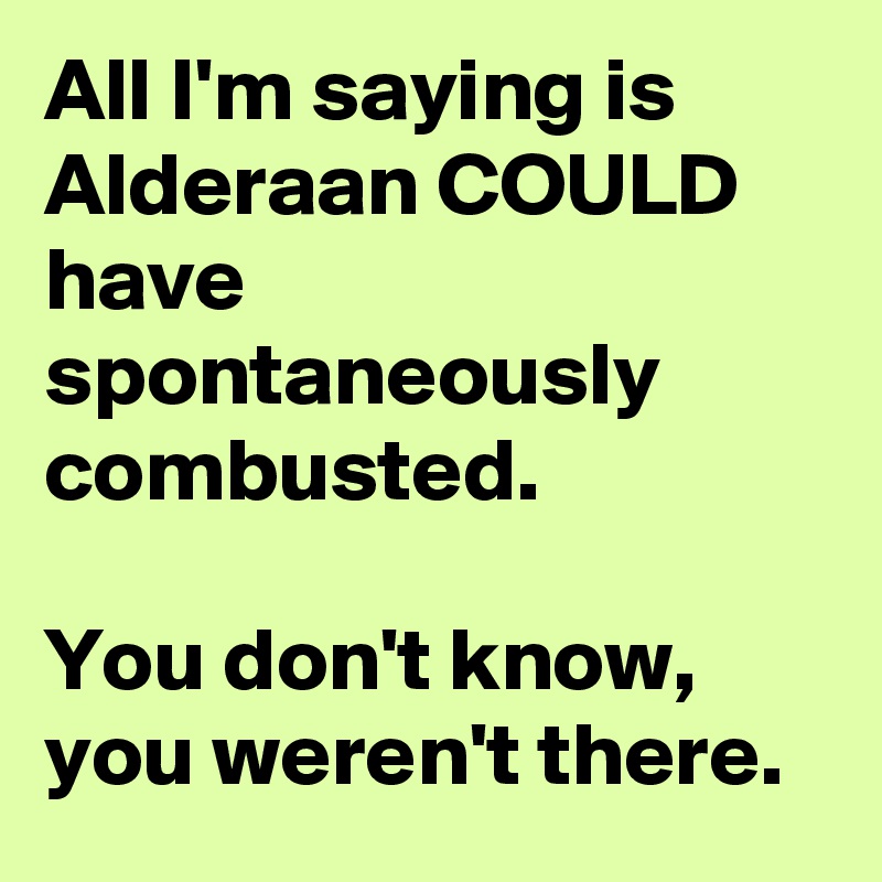 All I'm saying is Alderaan COULD have spontaneously combusted.

You don't know, you weren't there.