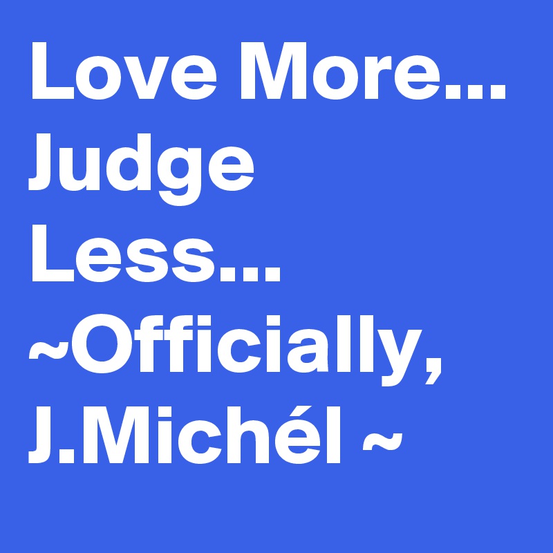 Love More... Judge Less... ~Officially, J.Michél ~