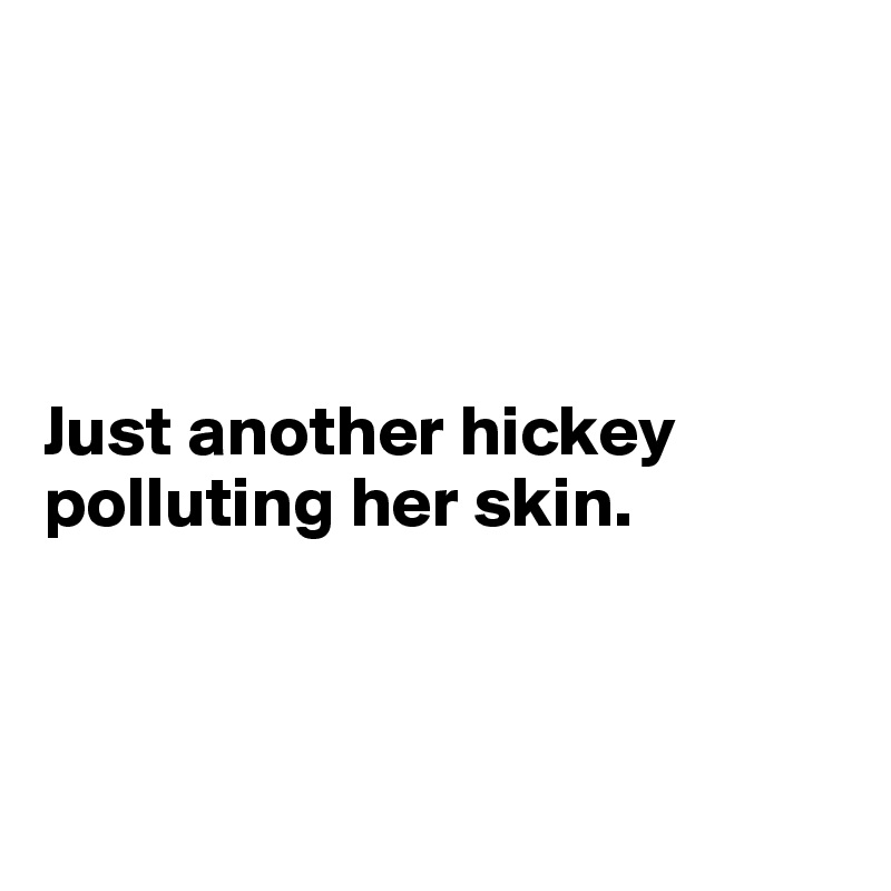 




Just another hickey polluting her skin.



