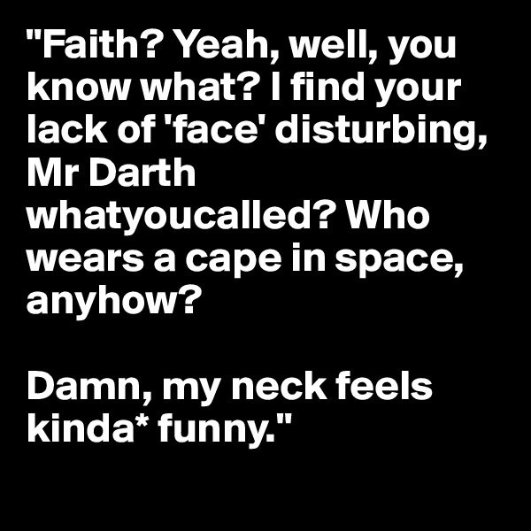 "Faith? Yeah, well, you know what? I find your lack of 'face' disturbing, Mr Darth whatyoucalled? Who wears a cape in space, anyhow?

Damn, my neck feels kinda* funny."

