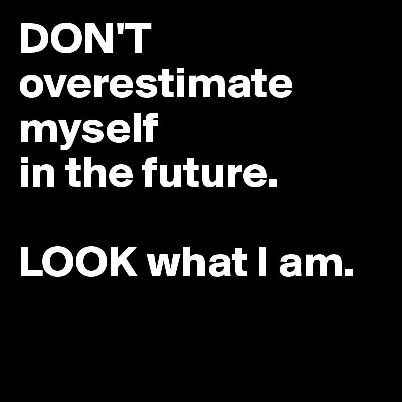 DON'T
overestimate
myself 
in the future.

LOOK what I am.

