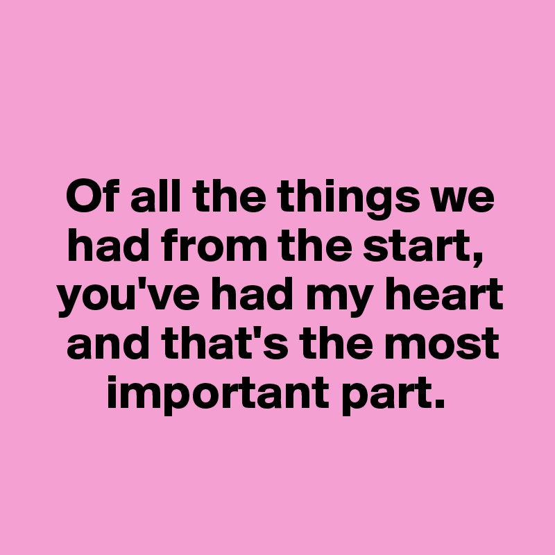 


    Of all the things we     
    had from the start,  
   you've had my heart 
    and that's the most 
        important part.


