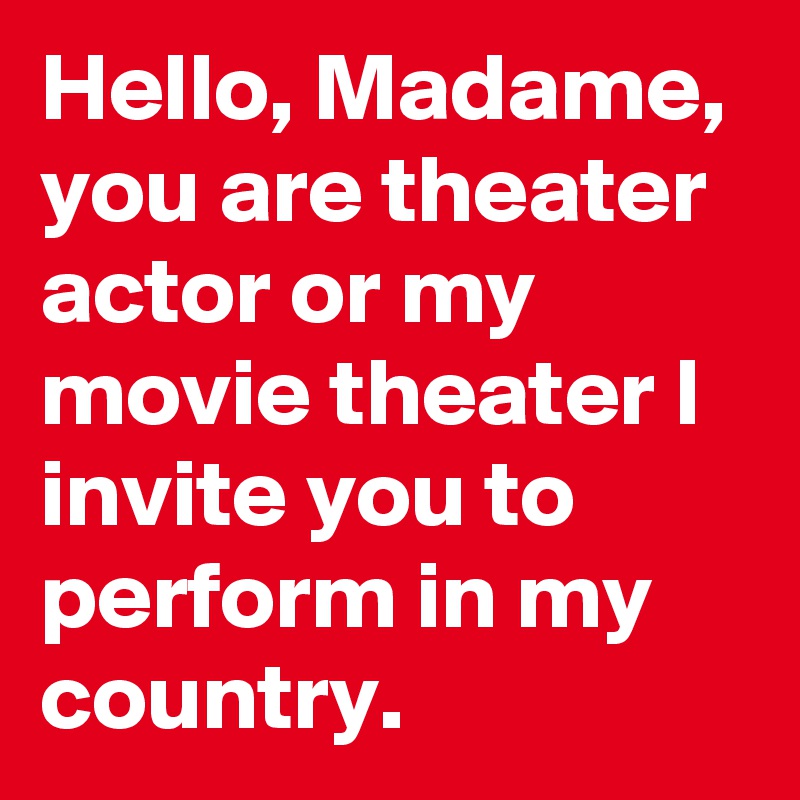 Hello, Madame, you are theater actor or my movie theater I invite you to perform in my country.