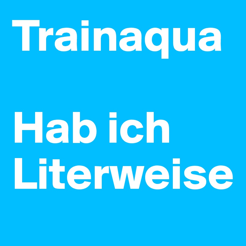 Trainaqua

Hab ich Literweise