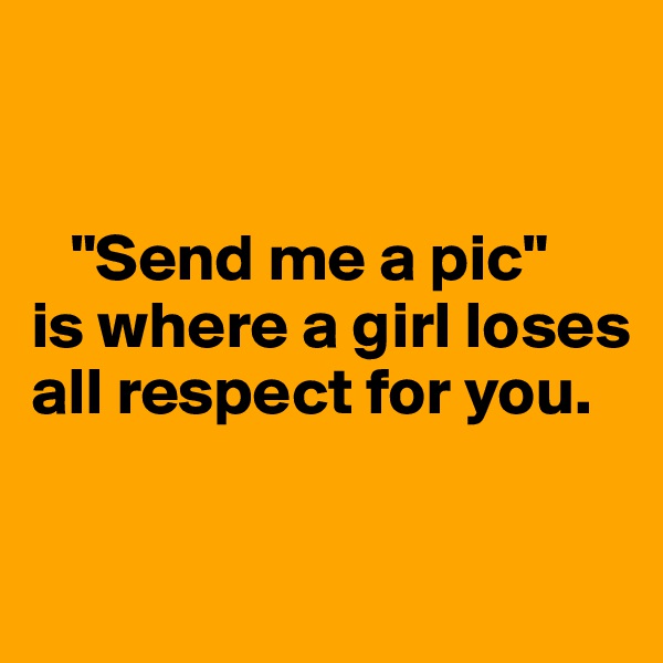 


   "Send me a pic" 
is where a girl loses     all respect for you.

 