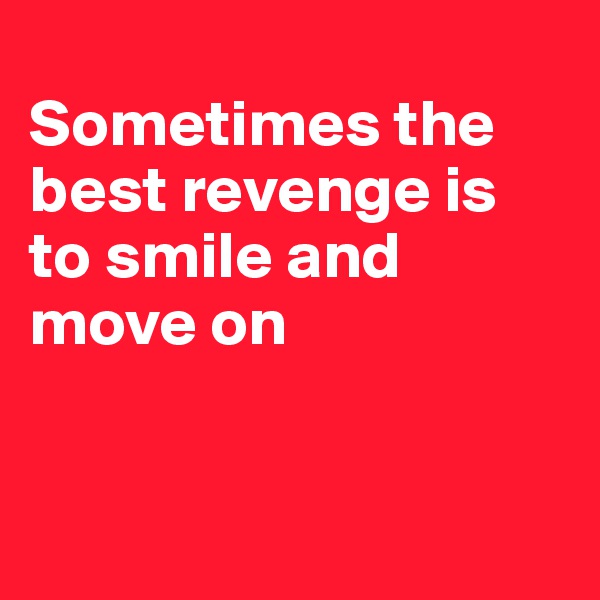 
Sometimes the best revenge is to smile and move on



