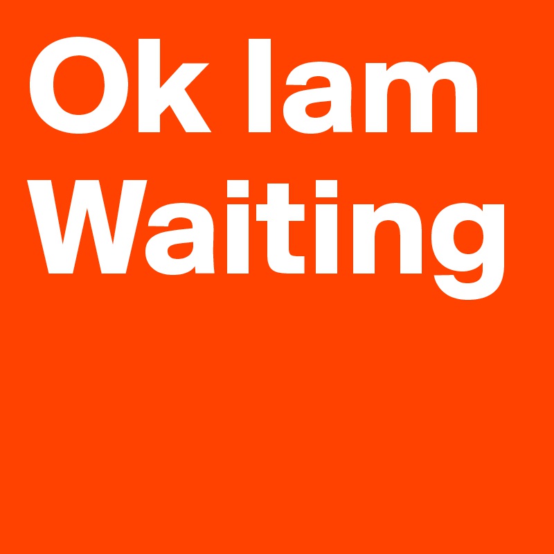 Ok Iam Waiting