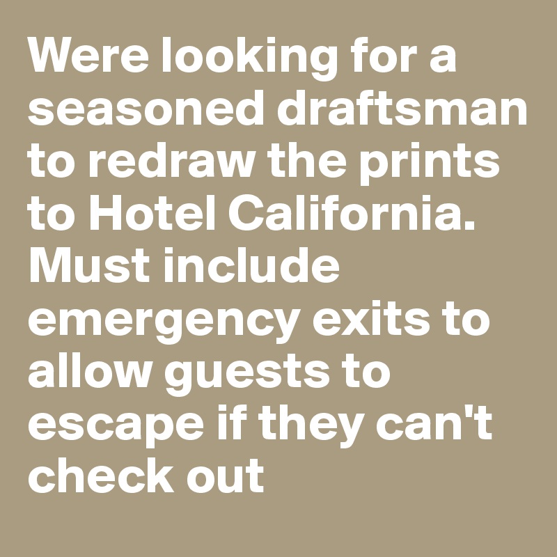 Were looking for a seasoned draftsman to redraw the prints to Hotel California.
Must include emergency exits to allow guests to escape if they can't check out