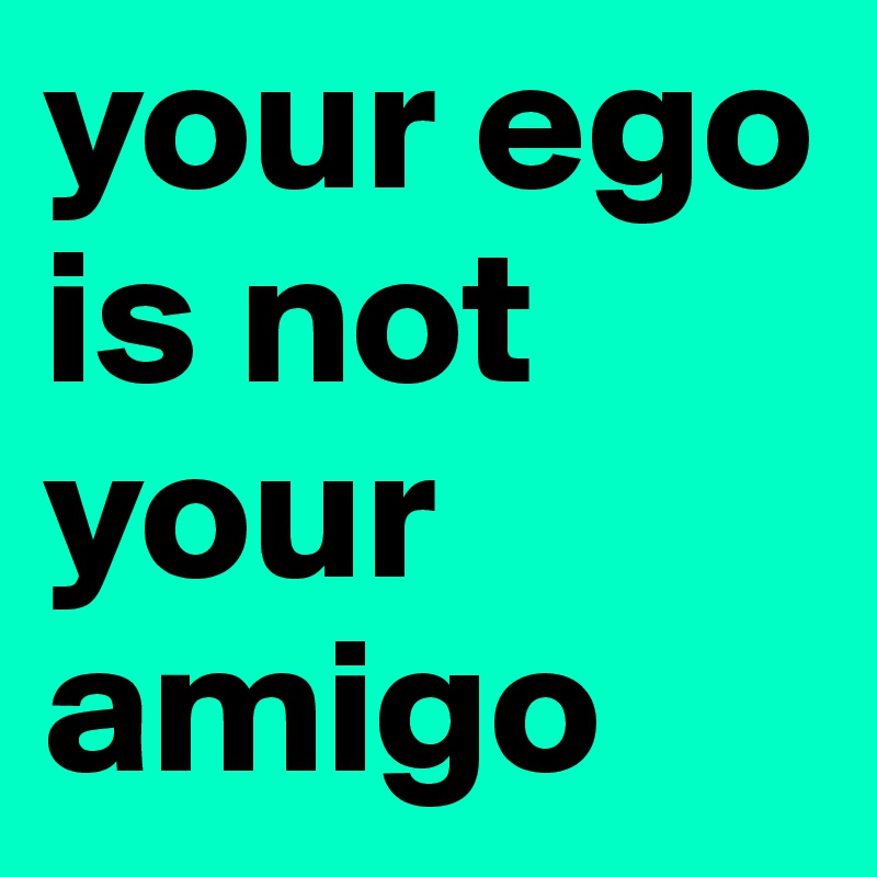 your ego is not your amigo