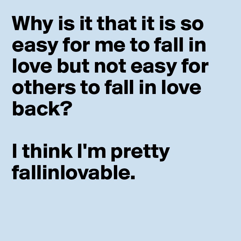 Why Is It That It Is So Easy For Me To Fall In Love But Not Easy For Others To Fall In Love Back I Think I M Pretty Fallinlovable Post By