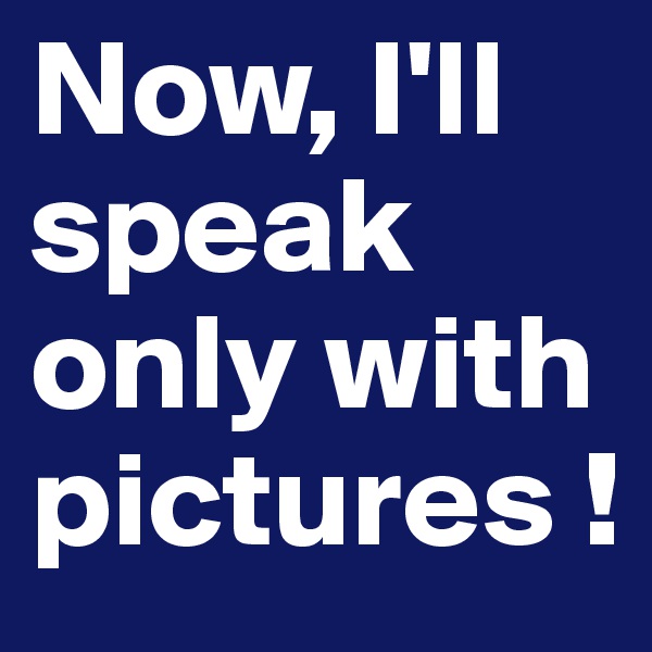 Now, I'll speak only with pictures !