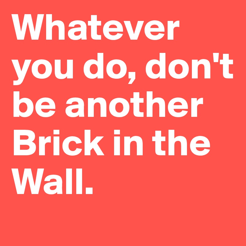 Whatever you do, don't be another Brick in the Wall.