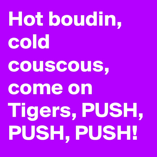 Hot boudin, cold couscous, come on Tigers, PUSH, PUSH, PUSH!