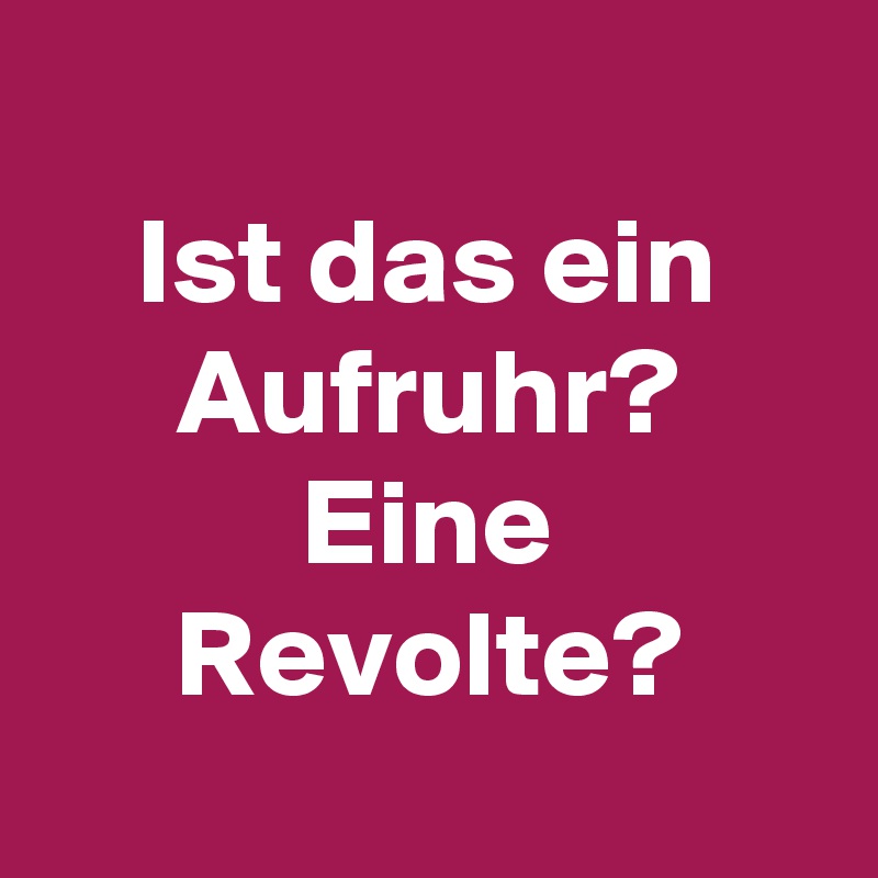 
Ist das ein Aufruhr? Eine Revolte?
