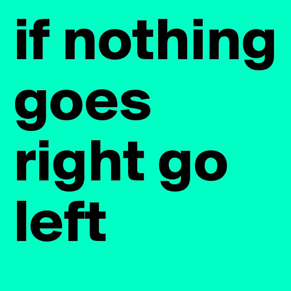 if nothing goes right go left 
