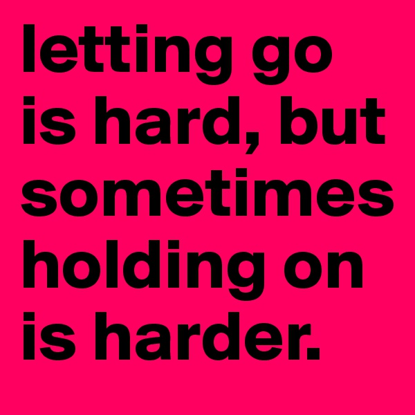 letting go is hard, but sometimes holding on is harder.