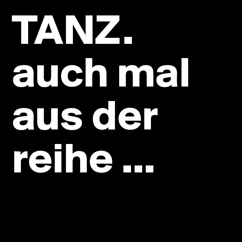 TANZ. auch mal aus der reihe ...
