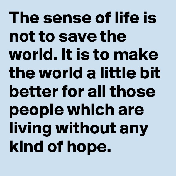 The sense of life is not to save the world. It is to make the world a little bit better for all those people which are living without any kind of hope.