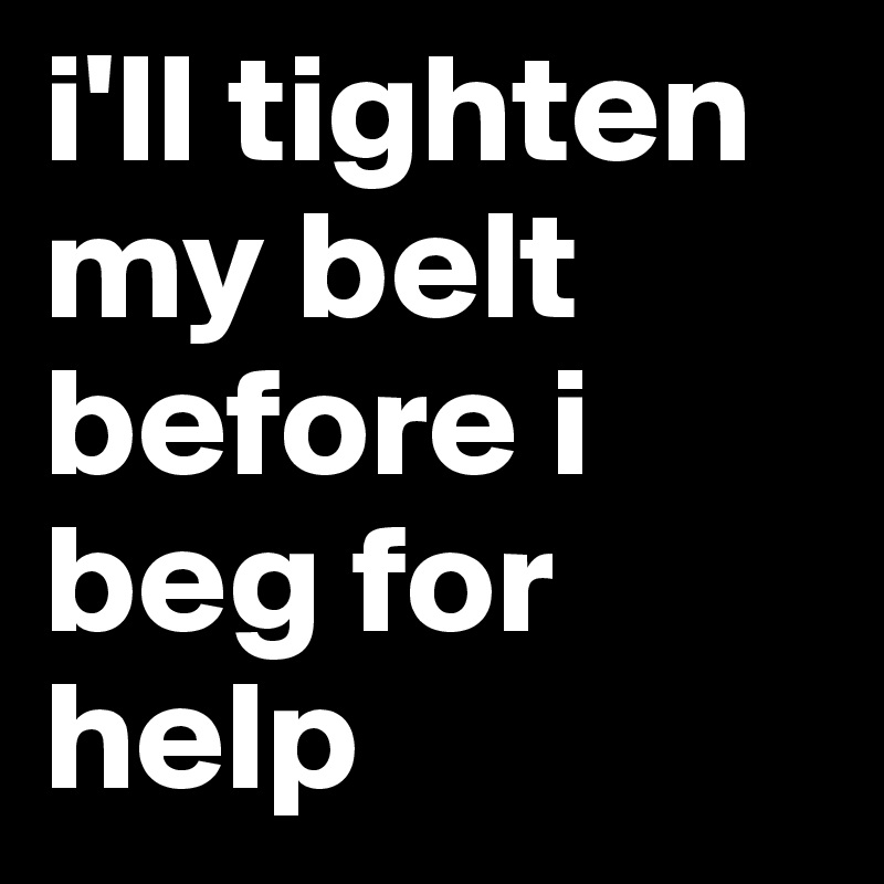 i'll tighten my belt before i beg for help