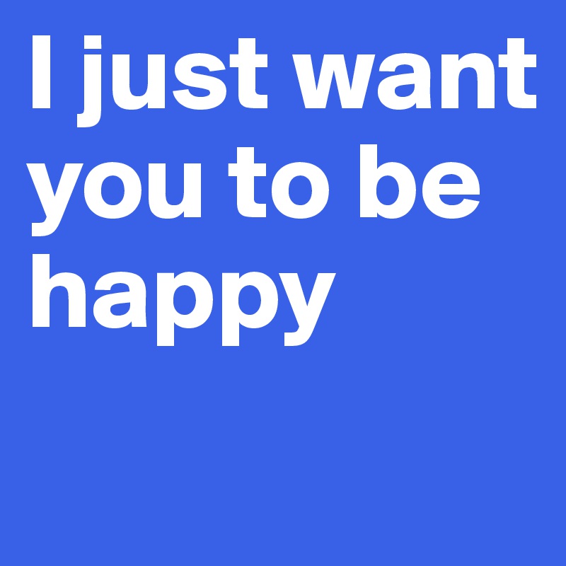 I just want you to be happy
