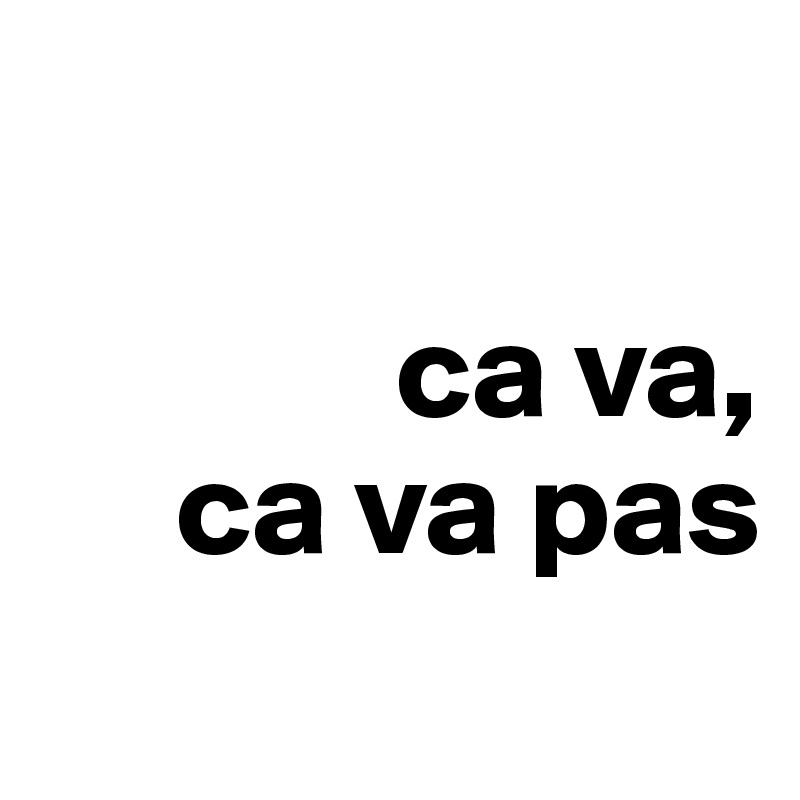 

             ca va,
     ca va pas
