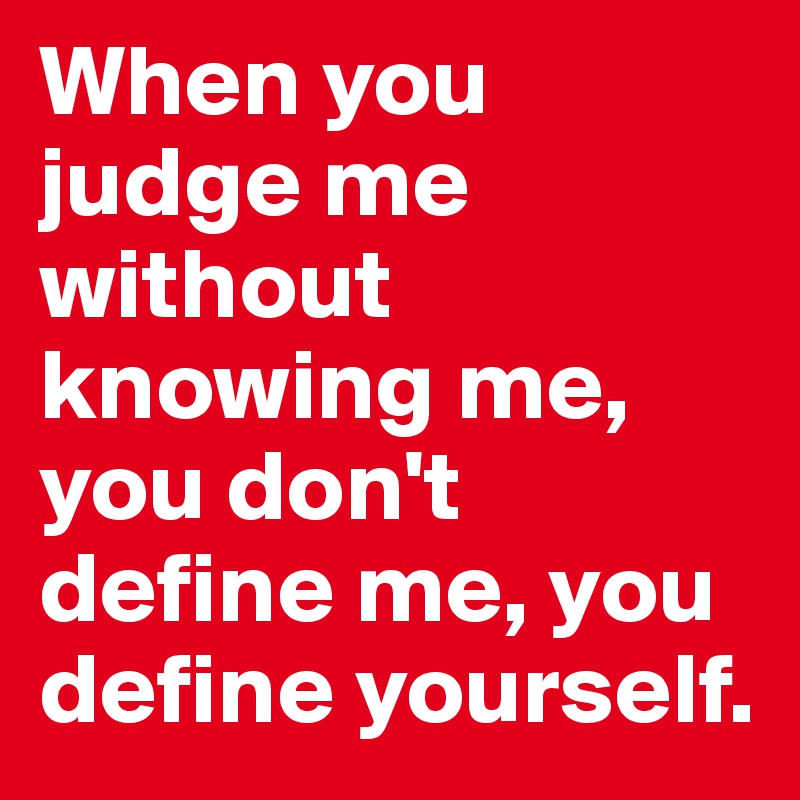 When you judge me without knowing me, you don't define me, you define ...