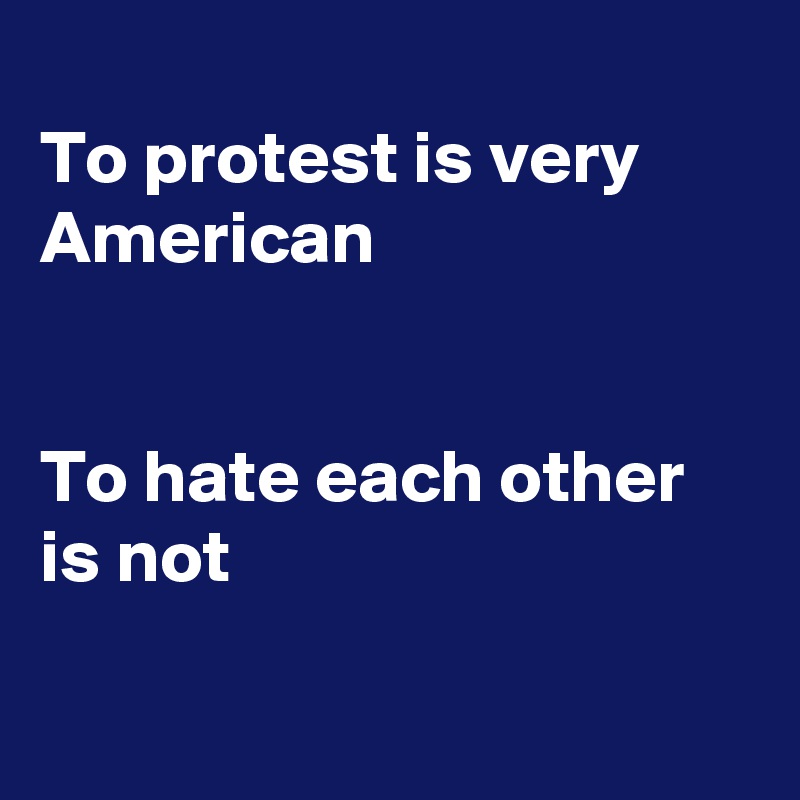 
To protest is very American 


To hate each other 
is not 

