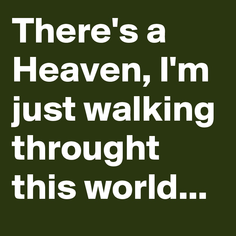 There's a Heaven, I'm just walking throught this world...
