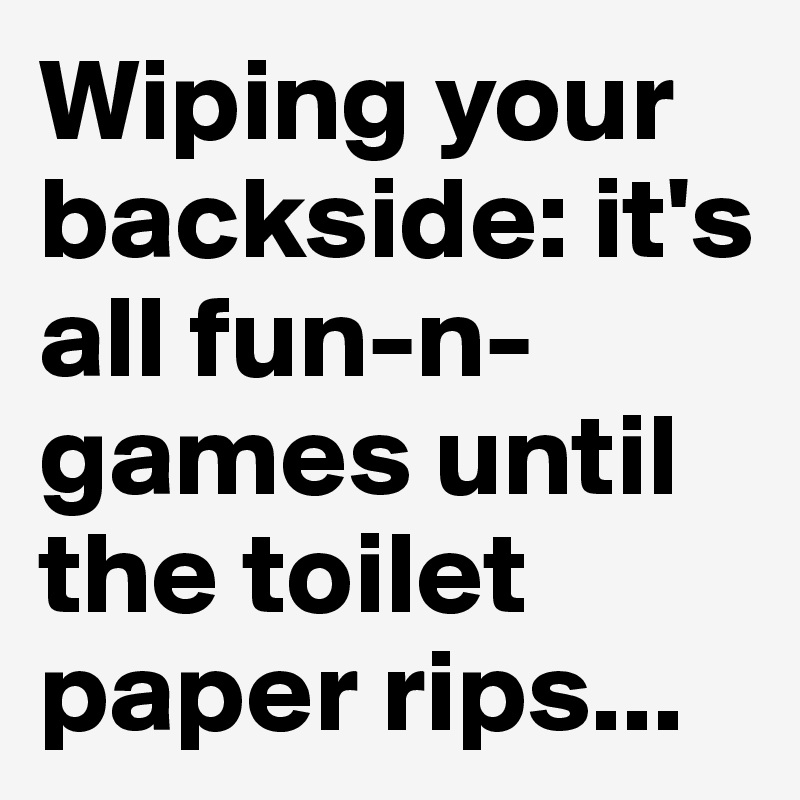 Wiping your backside: it's all fun-n-games until the toilet paper rips...