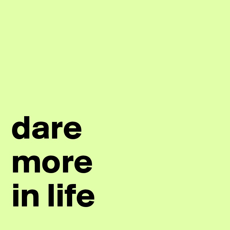 


dare
more
in life
