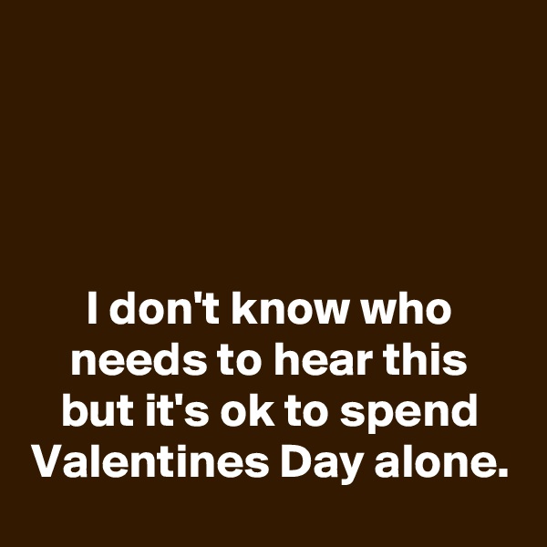 




I don't know who needs to hear this but it's ok to spend Valentines Day alone.