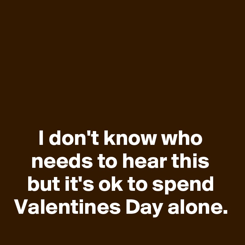 




I don't know who needs to hear this but it's ok to spend Valentines Day alone.