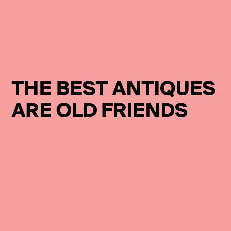 


THE BEST ANTIQUES ARE OLD FRIENDS 



