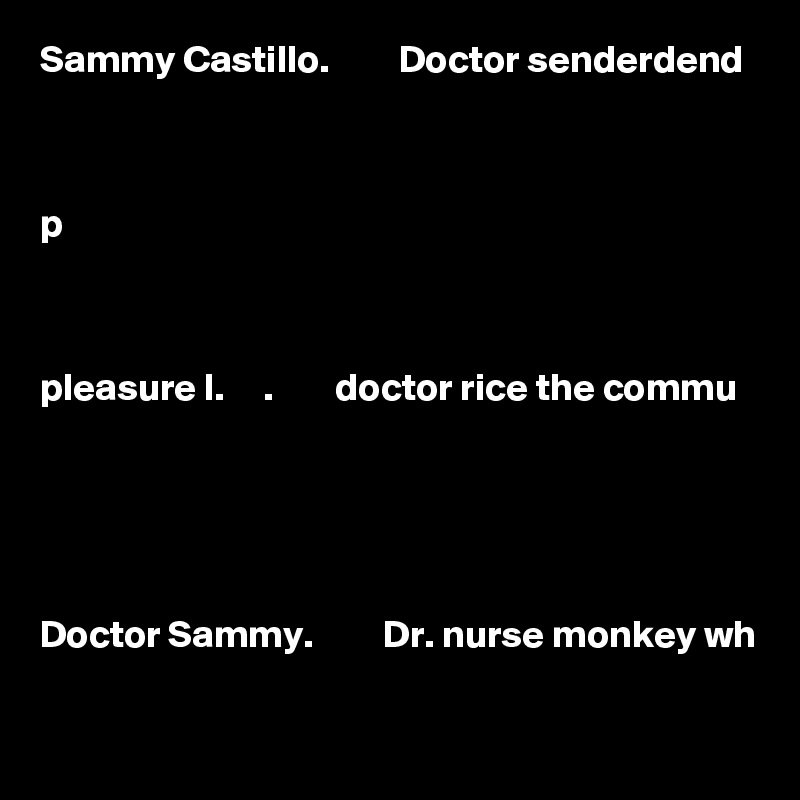Sammy Castillo.         Doctor senderdend  



p



pleasure l.     .        doctor rice the commu





Doctor Sammy.         Dr. nurse monkey wh

