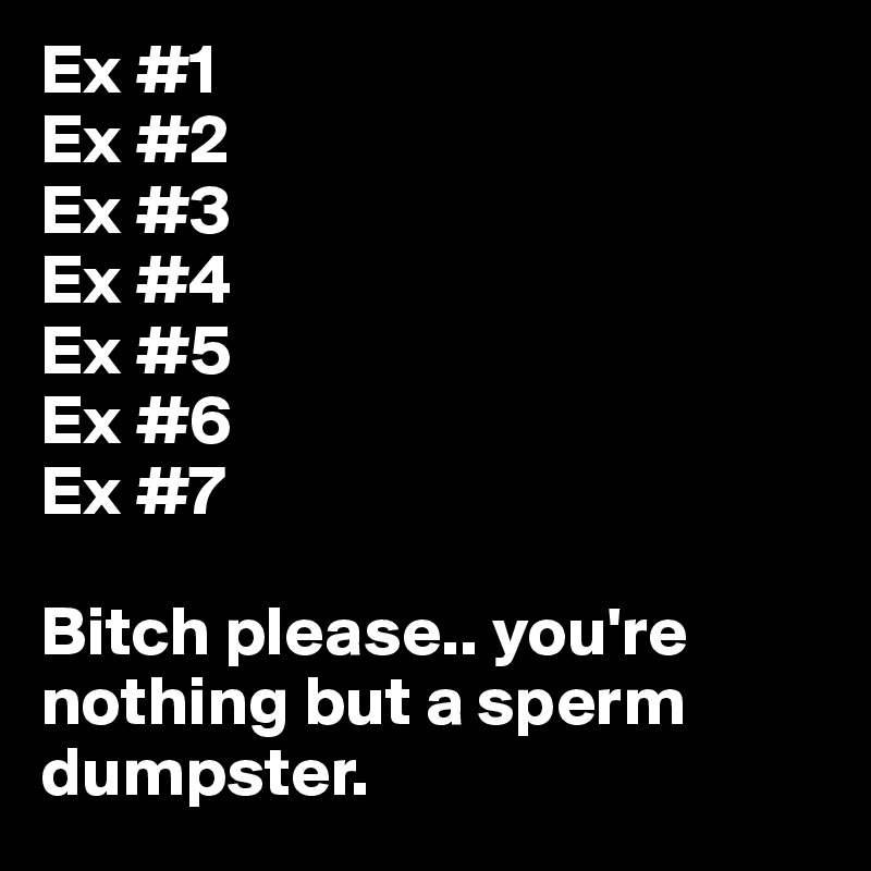 Ex #1
Ex #2
Ex #3
Ex #4
Ex #5
Ex #6
Ex #7

Bitch please.. you're nothing but a sperm dumpster.
