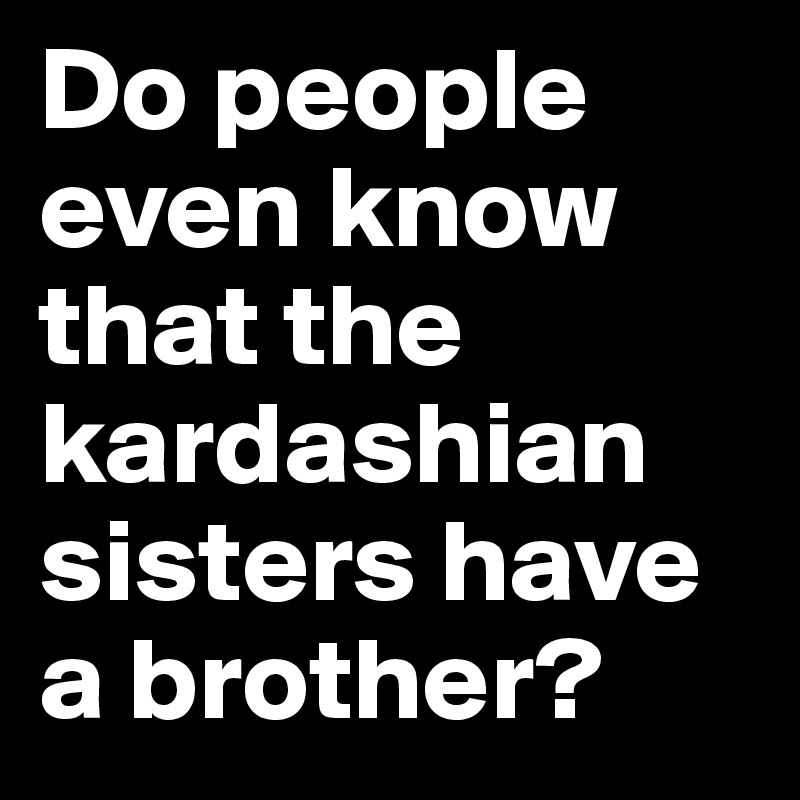 Do people even know that the kardashian sisters have a brother? 