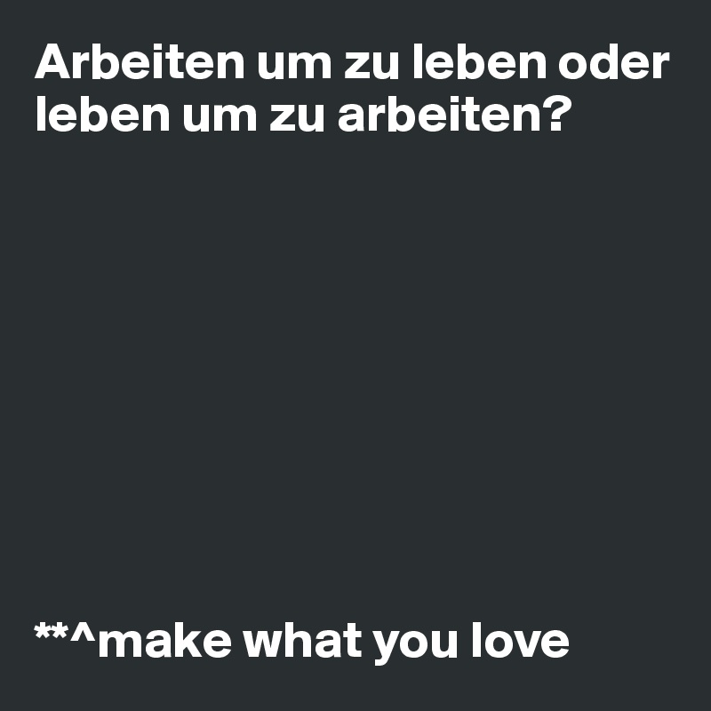 Arbeiten um zu leben oder leben um zu arbeiten?









**^make what you love