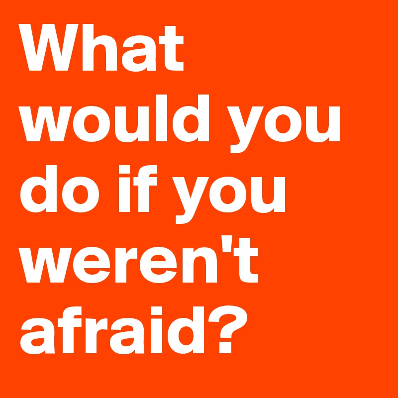 What would you do if you weren't afraid?