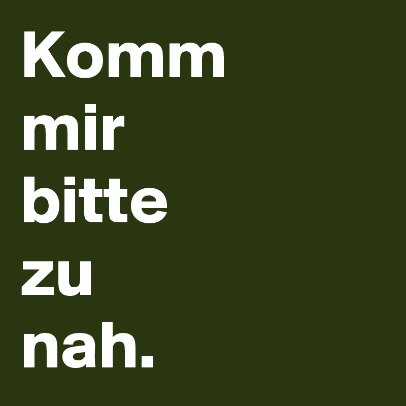 Komm
mir 
bitte 
zu 
nah.