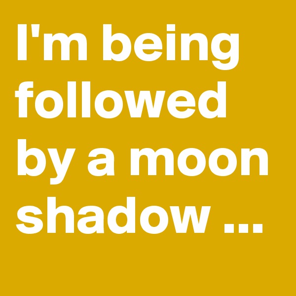 I'm being followed by a moon shadow ...