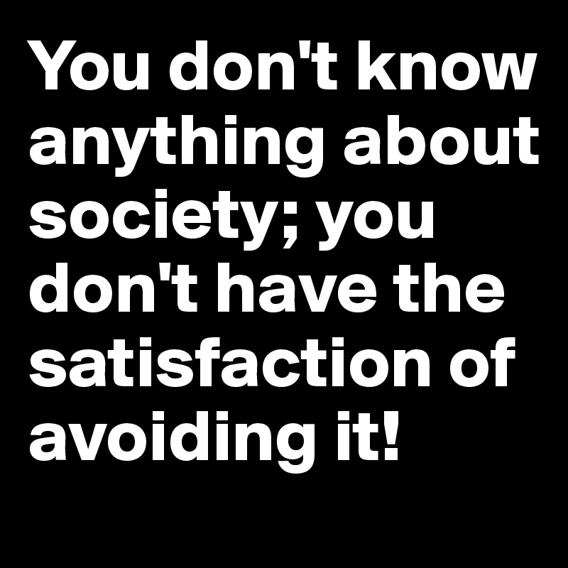 You don't know anything about society; you don't have the satisfaction of avoiding it! 