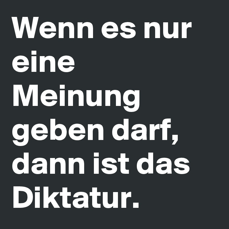 Wenn es nur eine Meinung geben darf, dann ist das Diktatur.