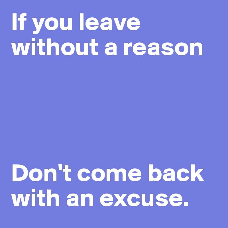 If you leave without a reason




Don't come back with an excuse.