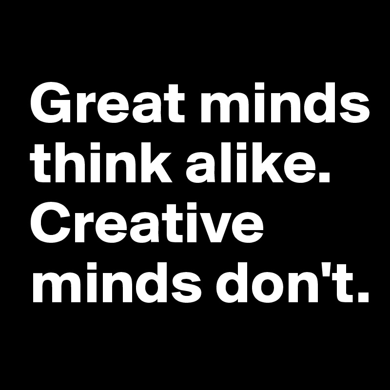 
 Great minds
 think alike.
 Creative
 minds don't.