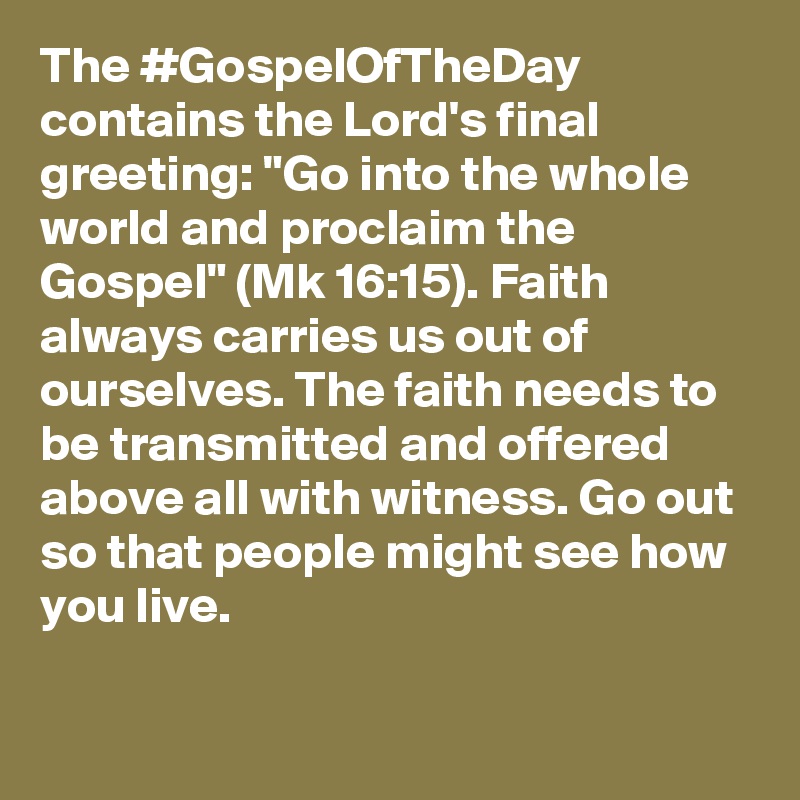 The #GospelOfTheDay contains the Lord's final greeting: "Go into the whole world and proclaim the Gospel" (Mk 16:15). Faith always carries us out of ourselves. The faith needs to be transmitted and offered above all with witness. Go out so that people might see how you live.