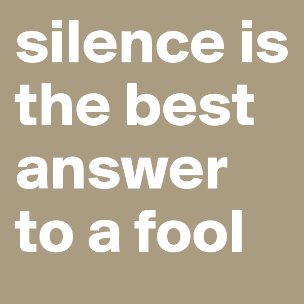 silence is the best answer to a fool