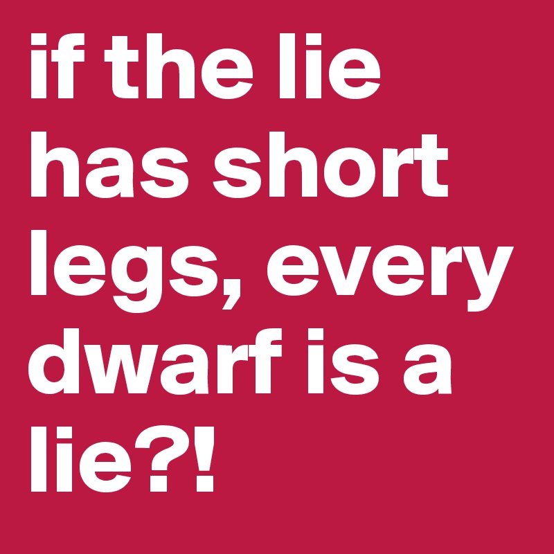 if the lie has short legs, every dwarf is a lie?! - Post by juhernany ...